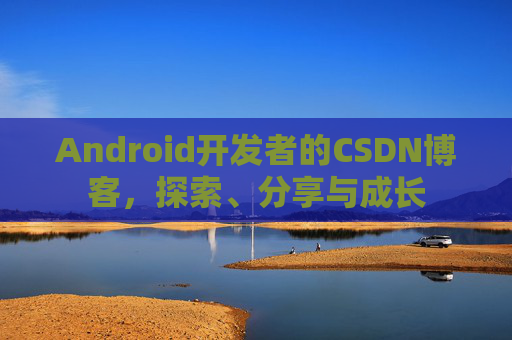 Android开发者的CSDN博客，探索、分享与成长